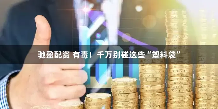 驰盈配资 有毒！千万别碰这些“塑料袋”