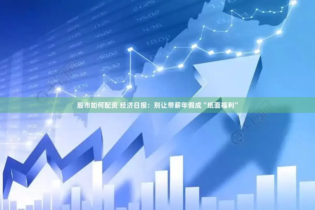 股市如何配资 经济日报：别让带薪年假成“纸面福利”