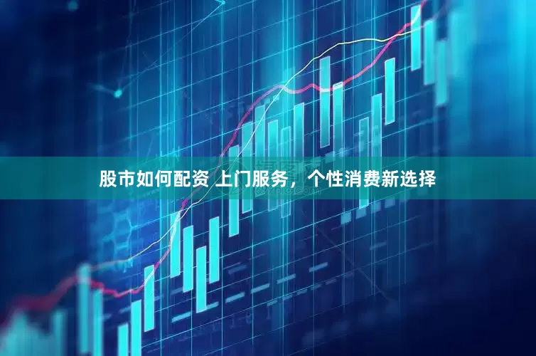股市如何配资 上门服务，个性消费新选择