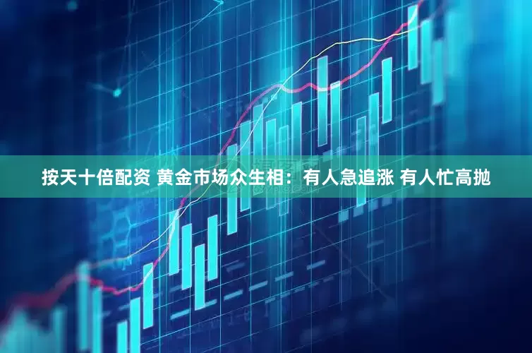 按天十倍配资 黄金市场众生相：有人急追涨 有人忙高抛