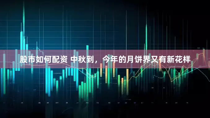 股市如何配资 中秋到，今年的月饼界又有新花样