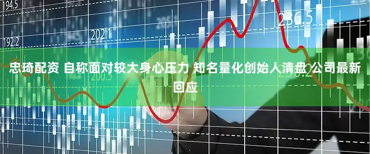 忠琦配资 自称面对较大身心压力 知名量化创始人清盘 公司最新回应