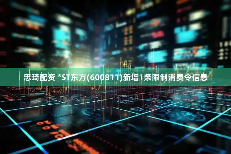 忠琦配资 *ST东方(600811)新增1条限制消费令信息