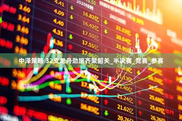 中泽策略 32支龙舟劲旅齐聚韶关_半决赛_竞赛_参赛