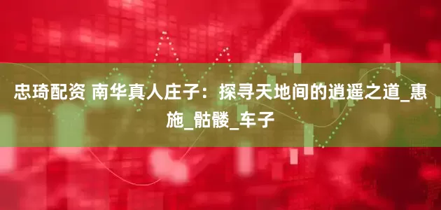 忠琦配资 南华真人庄子：探寻天地间的逍遥之道_惠施_骷髅_车子