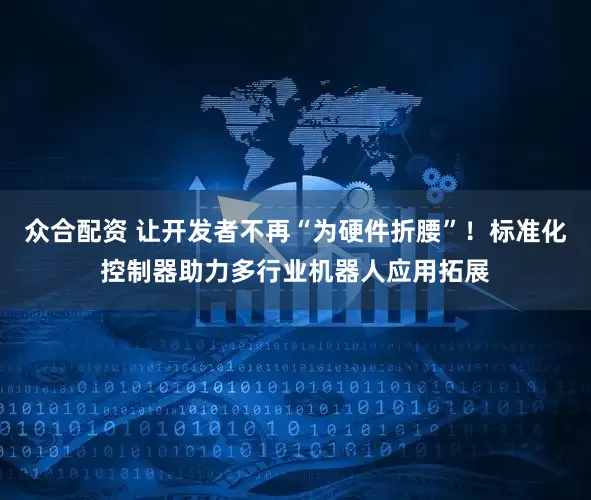众合配资 让开发者不再“为硬件折腰”！标准化控制器助力多行业机器人应用拓展
