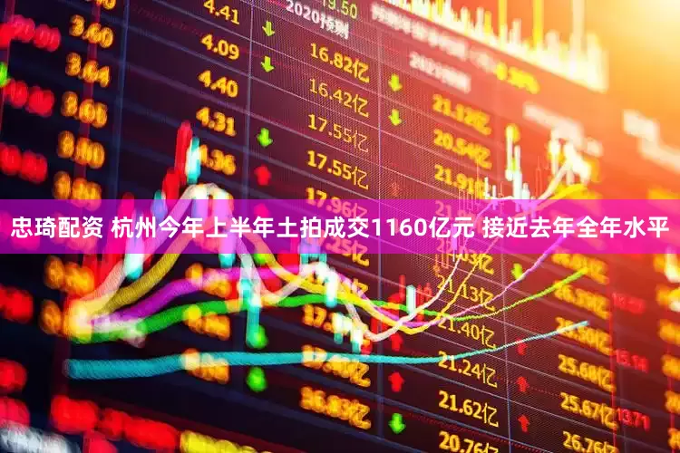 忠琦配资 杭州今年上半年土拍成交1160亿元 接近去年全年水平