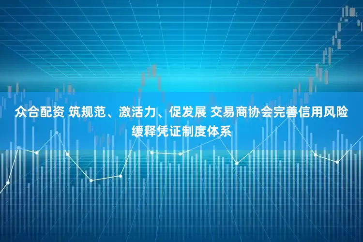 众合配资 筑规范、激活力、促发展 交易商协会完善信用风险缓释凭证制度体系