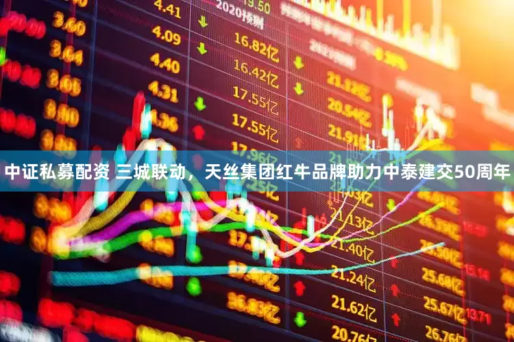 中证私募配资 三城联动，天丝集团红牛品牌助力中泰建交50周年