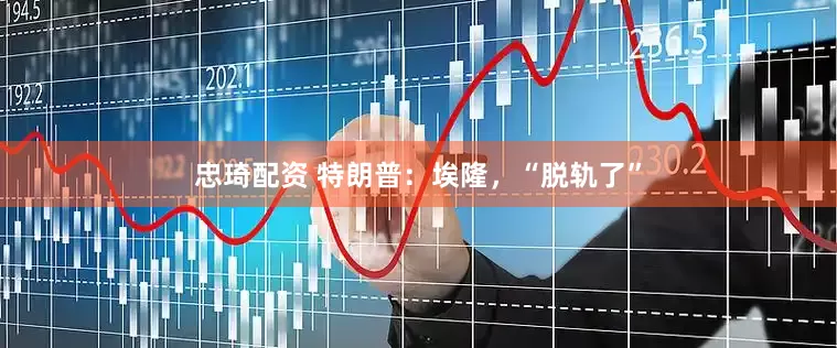 忠琦配资 特朗普：埃隆，“脱轨了”