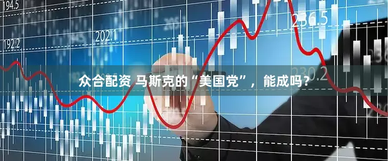 众合配资 马斯克的“美国党”，能成吗？