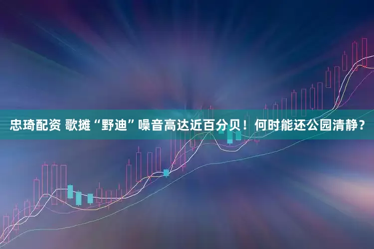 忠琦配资 歌摊“野迪”噪音高达近百分贝！何时能还公园清静？