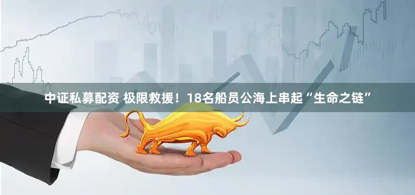 中证私募配资 极限救援！18名船员公海上串起“生命之链”