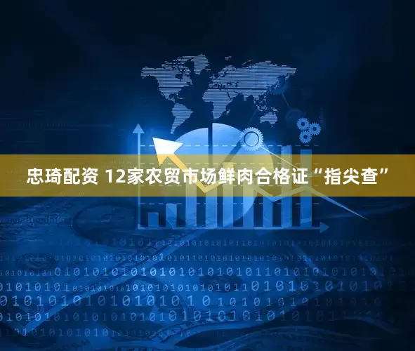 忠琦配资 12家农贸市场鲜肉合格证“指尖查”