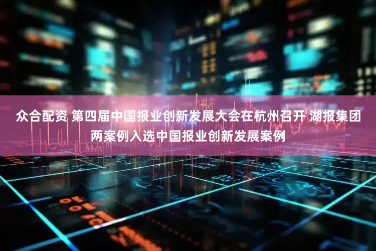 众合配资 第四届中国报业创新发展大会在杭州召开 湖报集团两案例入选中国报业创新发展案例