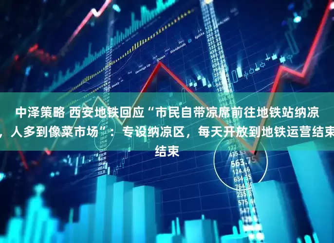 中泽策略 西安地铁回应“市民自带凉席前往地铁站纳凉，人多到像菜市场”：专设纳凉区，每天开放到地铁运营结束