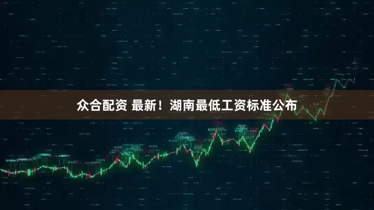 众合配资 最新！湖南最低工资标准公布