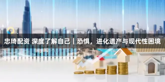 忠琦配资 深度了解自己｜恐惧，进化遗产与现代性困境