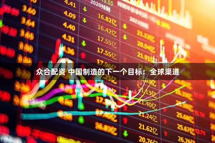 众合配资 中国制造的下一个目标：全球渠道