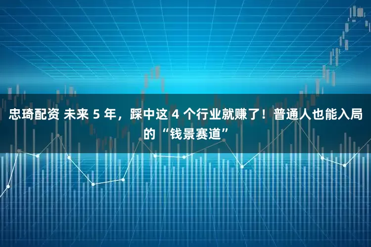 忠琦配资 未来 5 年，踩中这 4 个行业就赚了！普通人也能入局的 “钱景赛道”