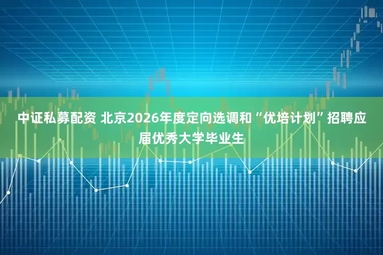 中证私募配资 北京2026年度定向选调和“优培计划”招聘应届优秀大学毕业生