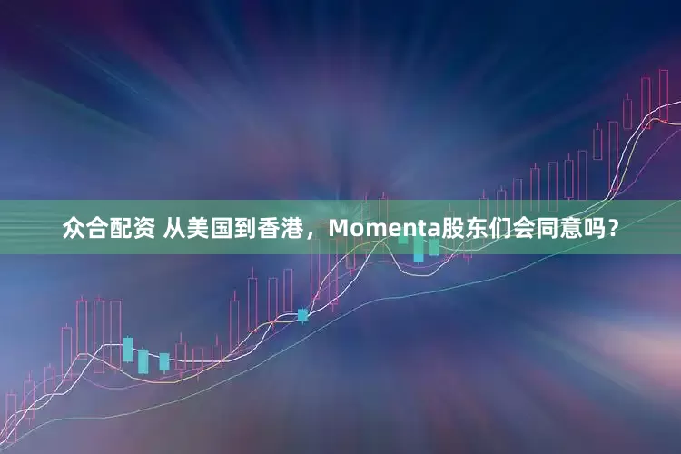 众合配资 从美国到香港，Momenta股东们会同意吗？