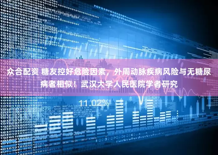 众合配资 糖友控好危险因素，外周动脉疾病风险与无糖尿病者相似！武汉大学人民医院学者研究