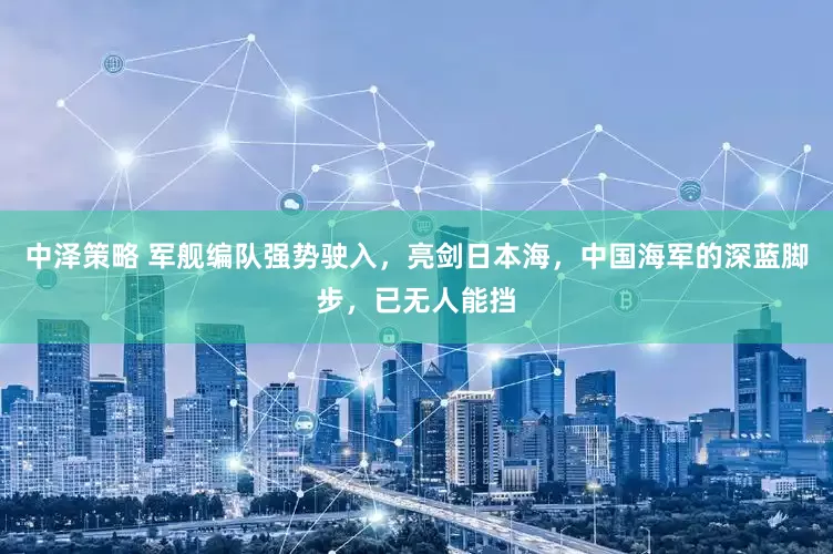 中泽策略 军舰编队强势驶入，亮剑日本海，中国海军的深蓝脚步，已无人能挡